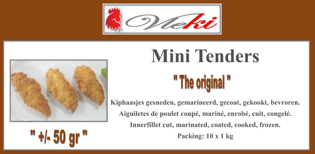 Vleki. Mini Tenders "the original" Vleki. Crispy Tenders 50 gram tenders Vleki. Aiguilettes croustillanten 50 gram tenders Vleki. Chicken innerfillets 50 gram tenders